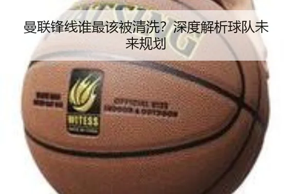曼联锋线谁最该被清洗？深度解析球队未来规划