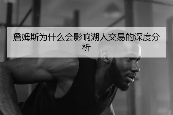 詹姆斯为什么会影响湖人交易的深度分析