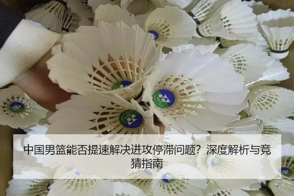 中国男篮能否提速解决进攻停滞问题？深度解析与竞猜指南